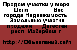 Продам участки у моря  › Цена ­ 500 000 - Все города Недвижимость » Земельные участки продажа   . Дагестан респ.,Избербаш г.